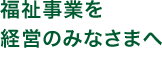 福祉事業を経営のみなさまへ